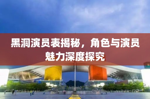 黑洞演员表揭秘，角色与演员魅力深度探究