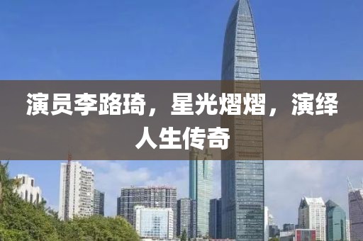 演员李路琦，星光熠熠，演绎人生传奇