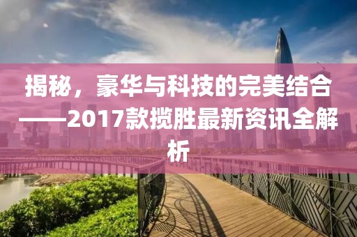 揭秘，豪华与科技的完美结合——2017款揽胜最新资讯全解析
