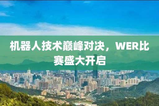 机器人技术巅峰对决，WER比赛盛大开启