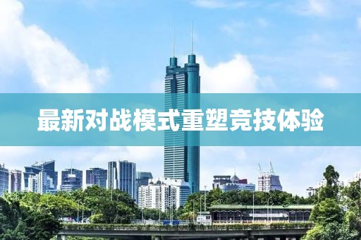 最新对战模式重塑竞技体验
