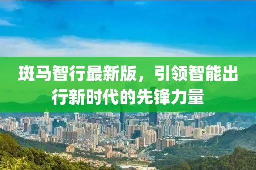 斑马智行最新版，引领智能出行新时代的先锋力量