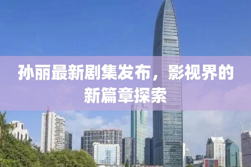 孙丽最新剧集发布，影视界的新篇章探索