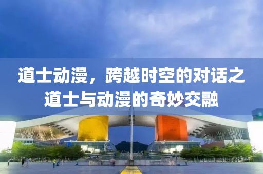 道士动漫，跨越时空的对话之道士与动漫的奇妙交融