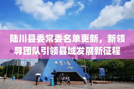 陆川县委常委名单更新，新领导团队引领县域发展新征程