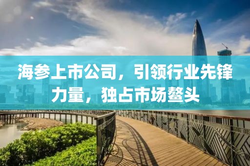 海参上市公司，引领行业先锋力量，独占市场鳌头
