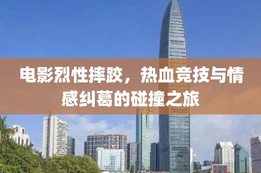 电影烈性摔跤，热血竞技与情感纠葛的碰撞之旅