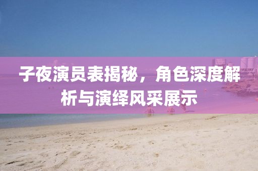 子夜演员表揭秘，角色深度解析与演绎风采展示