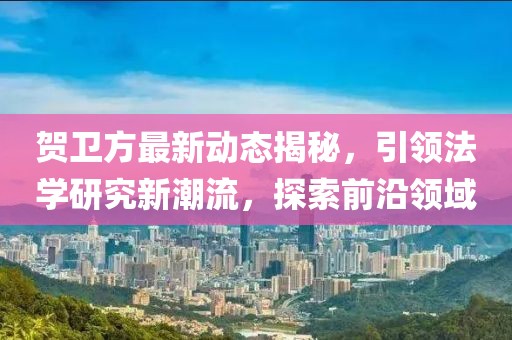 贺卫方最新动态揭秘，引领法学研究新潮流，探索前沿领域