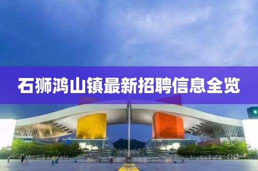 石狮鸿山镇最新招聘信息全览