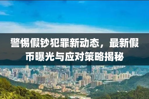 警惕假钞犯罪新动态，最新假币曝光与应对策略揭秘
