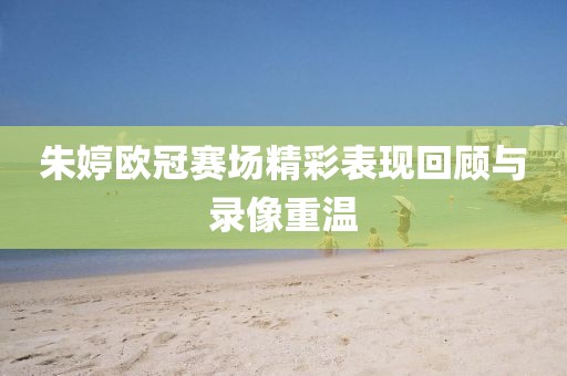 朱婷欧冠赛场精彩表现回顾与录像重温