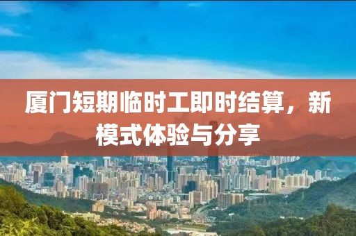 厦门短期临时工即时结算，新模式体验与分享