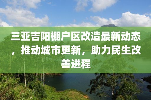 三亚吉阳棚户区改造最新动态，推动城市更新，助力民生改善进程