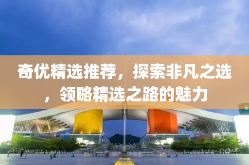 奇优精选推荐，探索非凡之选，领略精选之路的魅力