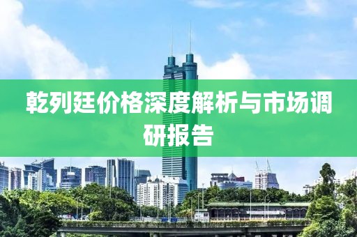 乾列廷价格深度解析与市场调研报告