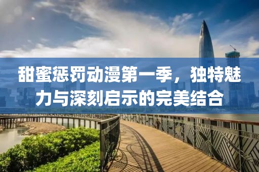 甜蜜惩罚动漫第一季，独特魅力与深刻启示的完美结合