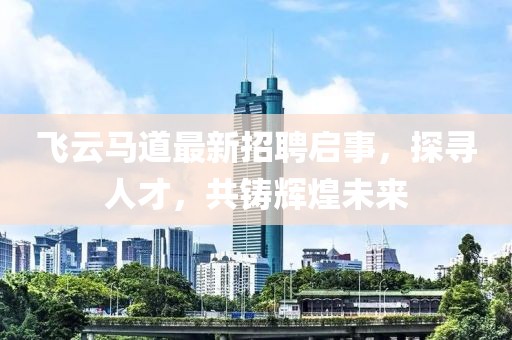 飞云马道最新招聘启事，探寻人才，共铸辉煌未来