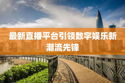 最新直播平台引领数字娱乐新潮流先锋