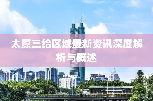 太原三给区域最新资讯深度解析与概述