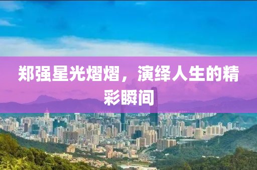 郑强星光熠熠，演绎人生的精彩瞬间
