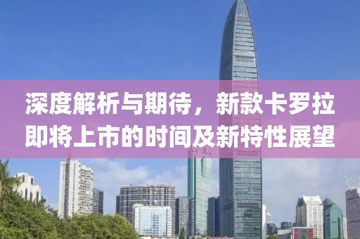 深度解析与期待，新款卡罗拉即将上市的时间及新特性展望