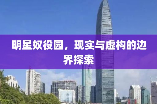 明星奴役园，现实与虚构的边界探索