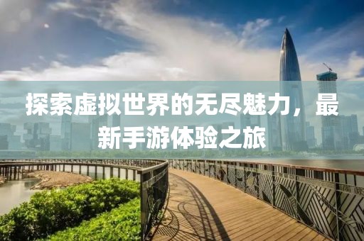 探索虚拟世界的无尽魅力，最新手游体验之旅