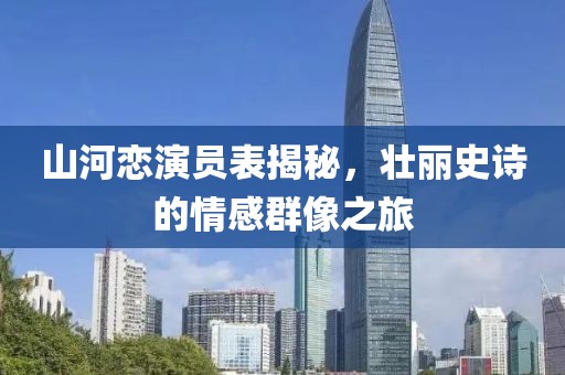 山河恋演员表揭秘，壮丽史诗的情感群像之旅