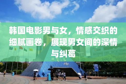韩国电影男与女，情感交织的细腻画卷，展现男女间的深情与纠葛
