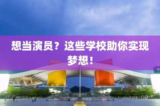 想当演员？这些学校助你实现梦想！