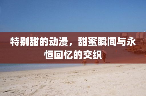 特别甜的动漫，甜蜜瞬间与永恒回忆的交织
