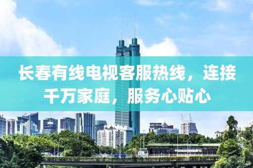 长春有线电视客服热线，连接千万家庭，服务心贴心