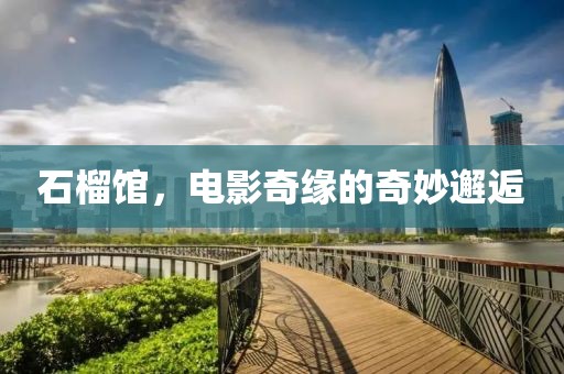 石榴馆，电影奇缘的奇妙邂逅