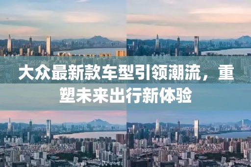 大众最新款车型引领潮流，重塑未来出行新体验