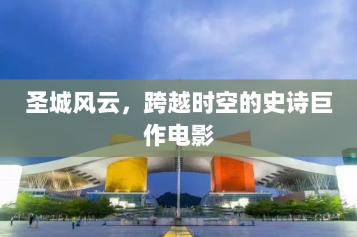 圣城风云，跨越时空的史诗巨作电影