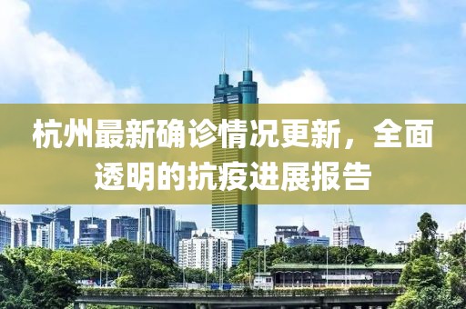 杭州最新确诊情况更新，全面透明的抗疫进展报告