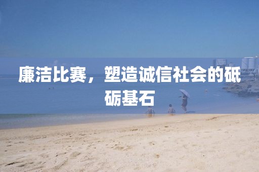 廉洁比赛，塑造诚信社会的砥砺基石