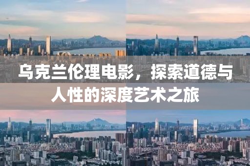 乌克兰伦理电影，探索道德与人性的深度艺术之旅