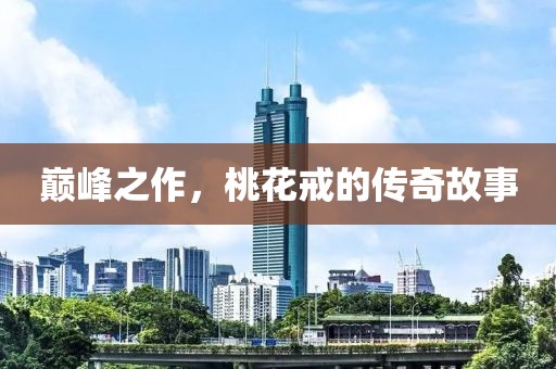 巅峰之作，桃花戒的传奇故事