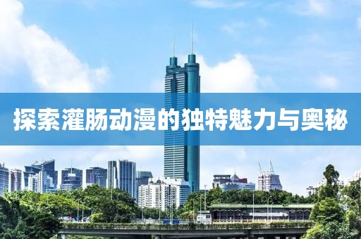 探索灌肠动漫的独特魅力与奥秘