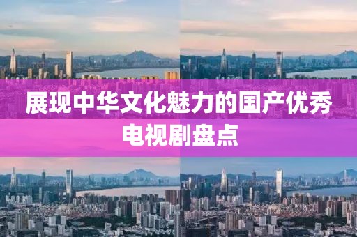展现中华文化魅力的国产优秀电视剧盘点