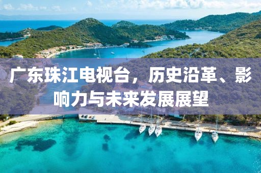 广东珠江电视台，历史沿革、影响力与未来发展展望