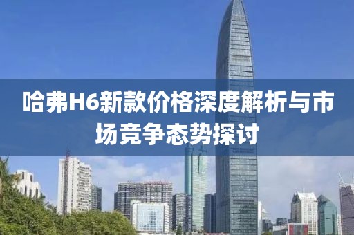 哈弗H6新款价格深度解析与市场竞争态势探讨