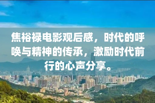 焦裕禄电影观后感，时代的呼唤与精神的传承，激励时代前行的心声分享。