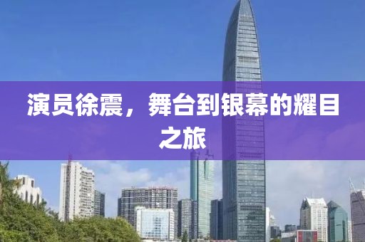 演员徐震，舞台到银幕的耀目之旅