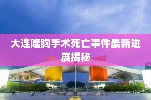 大连隆胸手术死亡事件最新进展揭秘