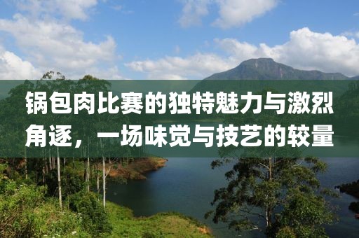 锅包肉比赛的独特魅力与激烈角逐，一场味觉与技艺的较量