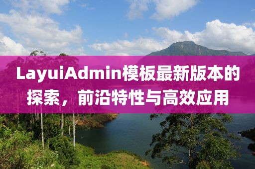 LayuiAdmin模板最新版本的探索，前沿特性与高效应用