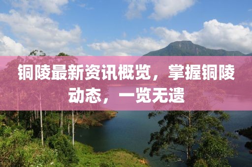铜陵最新资讯概览，掌握铜陵动态，一览无遗